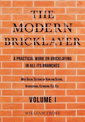 The Modern Bricklayer - A Practical Work on Bricklaying in all its Branches - Volume I - William Frost