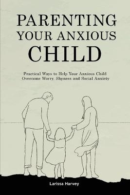 Parenting Your Anxious Child - Larissa Harvey