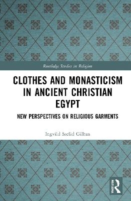 Clothes and Monasticism in Ancient Christian Egypt - Ingvild Sælid Gilhus