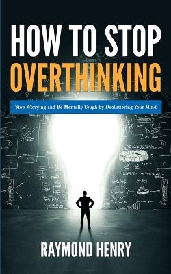 How to Stop Overthinking - Raymond Henry