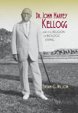 Dr. John Harvey Kellogg and the Religion of Biologic Living -  Brian C. Wilson