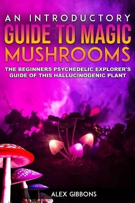 An Introductory Guide to Magic Mushrooms - Alex Gibbons