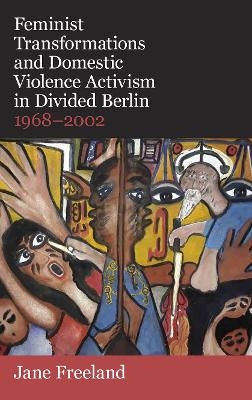 Feminist Transformations and Domestic Violence Activism in Divided Berlin, 1968-2002 - Jane Freeland
