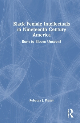 Black Female Intellectuals in Nineteenth Century America - Rebecca J. Fraser