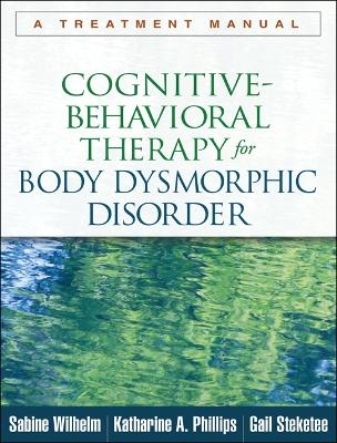 Cognitive-Behavioral Therapy for Body Dysmorphic Disorder - Sabine Wilhelm, Katharine A. Phillips, Gail Steketee