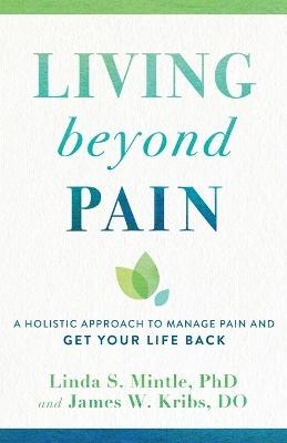 Living beyond Pain – A Holistic Approach to Manage Pain and Get Your Life Back - Linda S. PhD Mintle, James W. DO Kribs