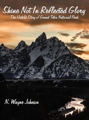 Shine Not In Reflected Glory - The Untold Story of Grand Teton National Park - N Wayne Johnson