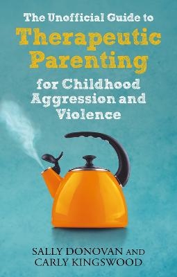The Unofficial Guide to Therapeutic Parenting for Childhood Aggression and Violence - Sally Donovan, Carly Kingswood