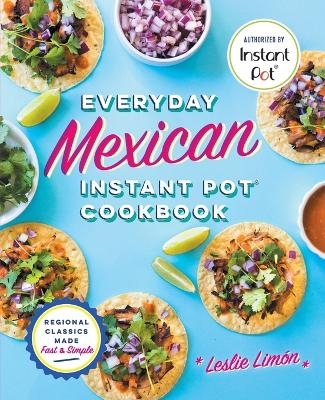 Everyday Mexican Instant Pot Cookbook - Leslie Limón