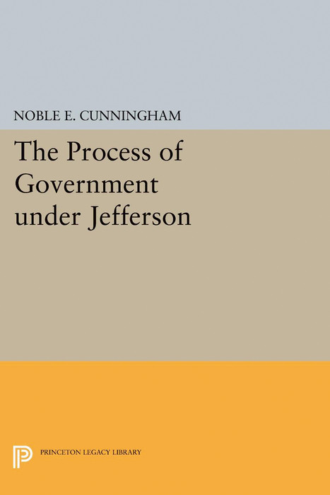 The Process of Government under Jefferson - Noble E. Cunningham