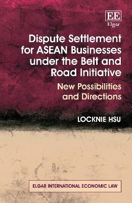 Dispute Settlement for ASEAN Businesses under the Belt and Road Initiative - Locknie Hsu