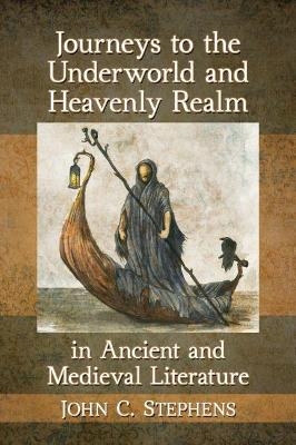 Journeys to the Underworld and Heavenly Realm in Ancient and Medieval Literature - John C. Stephens