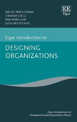Elgar Introduction to Designing Organizations - Miguel P.e. Cunha, Stewart Clegg, Medhanie Gaim, Luca Giustiniano