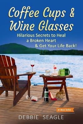 Coffee Cups & Wine Glasses, Hilarious Secrets to Heal a Broken Heart & Get Your Life Back! - Debbie Seagle