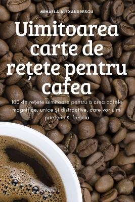 Uimitoarea carte de rețete pentru cafea -  Mihaela Alexandrescu