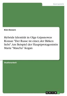 Hybride IdentitÃ¤t in Olga Grjasnowas Roman "Der Russe ist einer, der Birken liebt". Am Beispiel der Hauptprotagonistin Maria "Mascha" Kogan - Kim Dovern