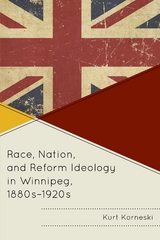 Race, Nation, and Reform Ideology in Winnipeg, 1880s-1920s -  Kurt Korneski