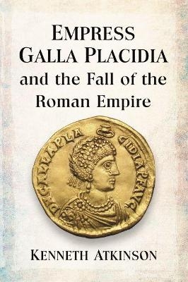 Empress Galla Placidia and the Fall of the Roman Empire - Kenneth Atkinson