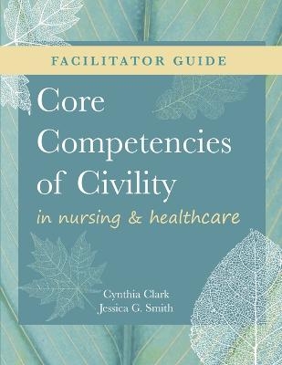 FACILITATOR GUIDE for Core Competencies of Civility in Nursing & Healthcare - Cynthia M Clark, Jessica G Smith
