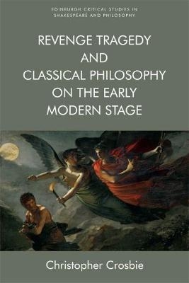 Revenge Tragedy and Classical Philosophy on the Early Modern Stage - Christopher Crosbie