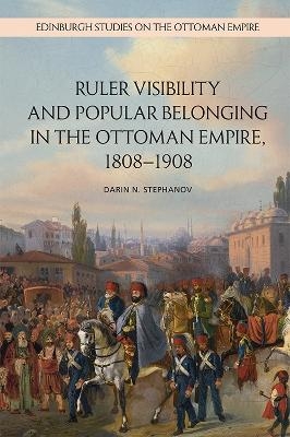 Ruler Visibility and Popular Belonging in the Ottoman Empire, 1808-1908 - Darin Stephanov