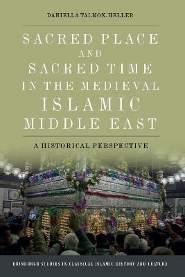 Sacred Place and Sacred Time in the Medieval Islamic Middle East - Daniella Talmon-Heller