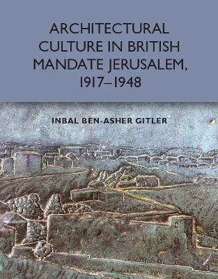 Architectural Culture in British-Mandate Jerusalem, 1917-1948 - Inbal Ben-Asher Gitler