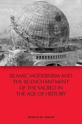 Islamic Modernism and the Re-Enchantment of the Sacred in the Age of History - Monica M. Ringer