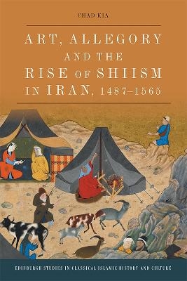 Art, Allegory and the Rise of Shi'Ism in Iran, 1487-1565 - Chad Kia