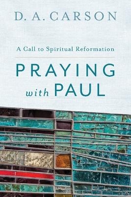 Praying with Paul – A Call to Spiritual Reformation - D. A. Carson