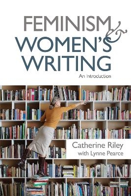 Feminism and Women's Writing - Catherine Riley, Lynne Pearce