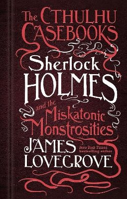 The Cthulhu Casebooks - Sherlock Holmes and the Miskatonic Monstrosities - James Lovegrove