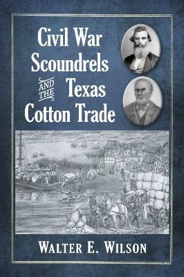 Civil War Scoundrels and the Texas Cotton Trade - Walter E. Wilson