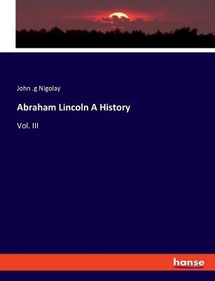 Abraham Lincoln A History - John . g Nigolay