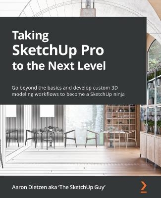 Taking SketchUp Pro to the Next Level - Aaron Dietzen aka 'The SketchUp Guy'