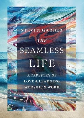 The Seamless Life – A Tapestry of Love and Learning, Worship and Work - Steven Garber