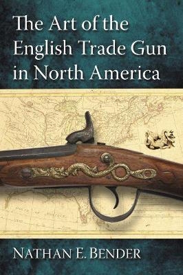 The Art of the English Trade Gun in North America - Nathan E. Bender