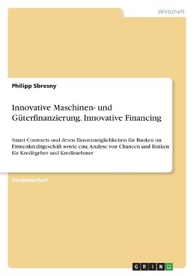 Innovative Maschinen- und GÃ¼terfinanzierung. Innovative Financing - Philipp Sbresny