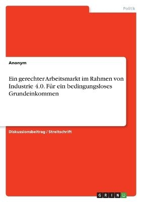 Ein gerechter Arbeitsmarkt im Rahmen von Industrie 4.0. FÃ¼r ein bedingungsloses Grundeinkommen -  Anonymous