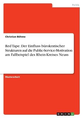 Red Tape. Der Einfluss bÃ¼rokratischer Strukturen auf die Public-Service-Motivation am Fallbeispiel des Rhein-Kreises Neuss - Christian BÃ¶hme