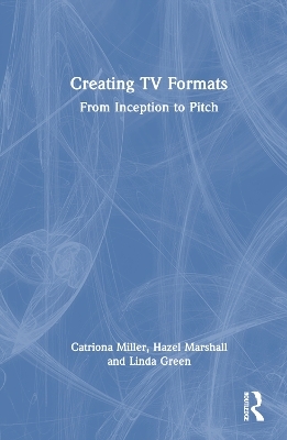 Creating TV Formats - Catriona Miller, Hazel Marshall, Linda Green