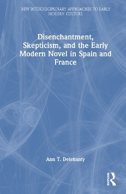 Disenchantment, Skepticism, and the Early Modern Novel in Spain and France - Ann T. Delehanty