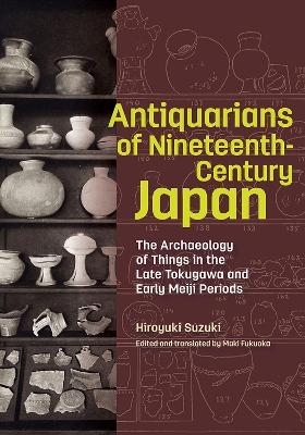 Antiquarians of Nineteenth-Century Japan - The Archaeology of Things in the Late Tokugawa and Early Meiji Periods - Hiroyuki Suzuki, Maki Fukuoka