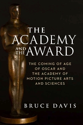 The Academy and the Award – The Coming of Age of Oscar and the Academy of Motion Picture Arts and Sciences - Bruce Davis