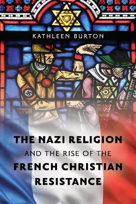 The Nazi Religion and the Rise of the French Christian Resistance - Kathleen Burton