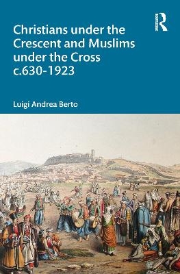 Christians under the Crescent and Muslims under the Cross c.630 - 1923 - Luigi Berto