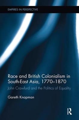 Race and British Colonialism in Southeast Asia, 1770-1870 - Gareth Knapman