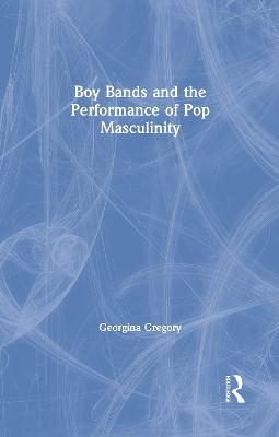 Boy Bands and the Performance of Pop Masculinity - Georgina Gregory