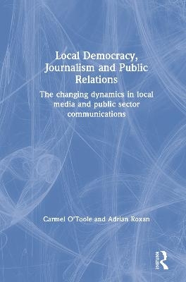 Local Democracy, Journalism and Public Relations - Carmel O'Toole, Adrian Roxan