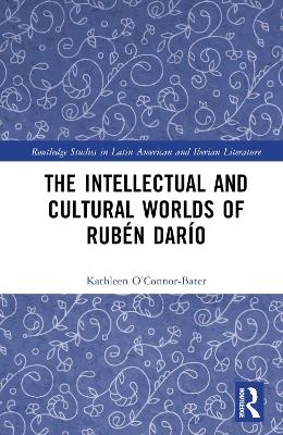 The Intellectual and Cultural Worlds of Rubén Darío - Kathleen T. O’Connor-Bater